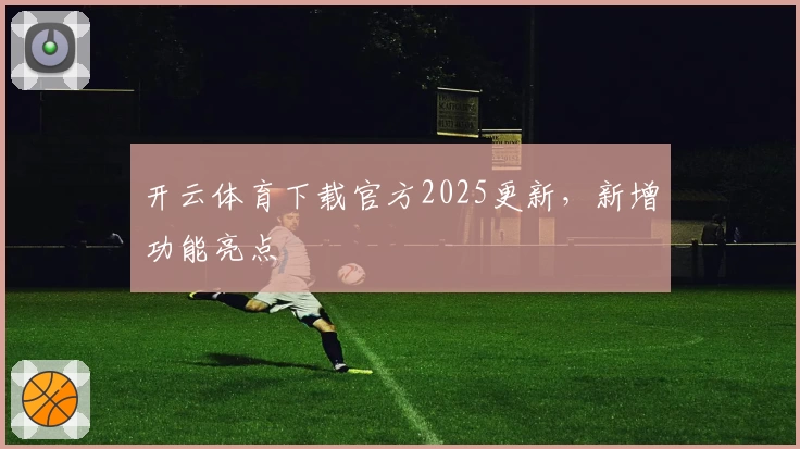 开云体育下载官方2025更新，新增功能亮点