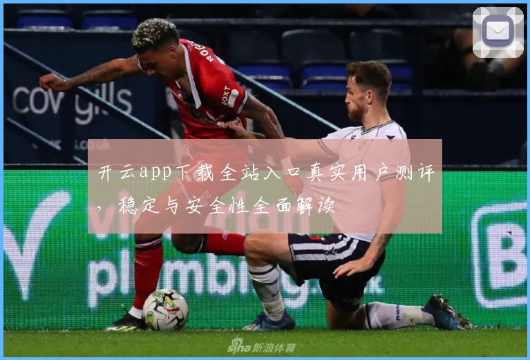 开云app下载全站入口真实用户测评，稳定与安全性全面解读