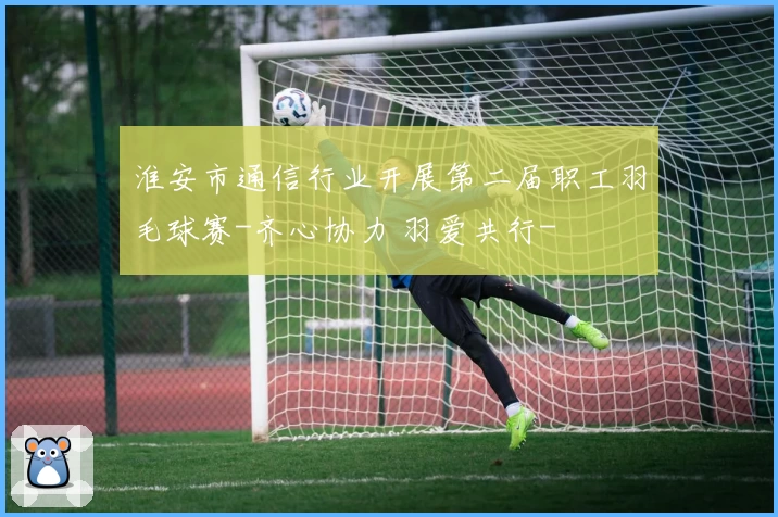 淮安市通信行业开展第二届职工羽毛球赛-齐心协力 羽爱共行-