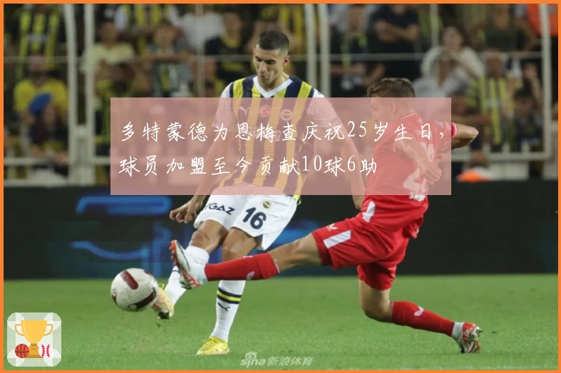 多特蒙德为恩梅查庆祝25岁生日,球员加盟至今贡献10球6助