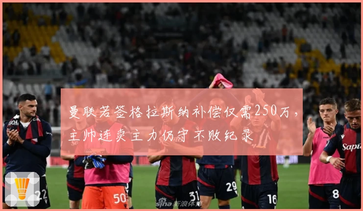 曼联若签格拉斯纳补偿仅需250万，主帅连卖主力仍守不败纪录