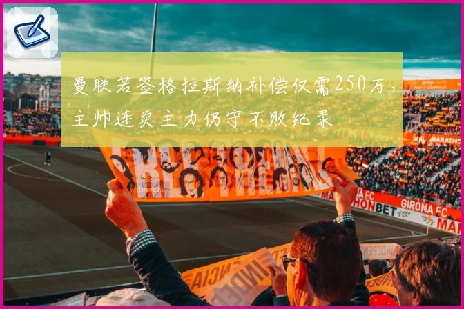 曼联若签格拉斯纳补偿仅需250万，主帅连卖主力仍守不败纪录