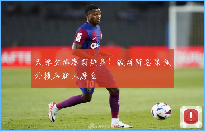 天津女排赛前热身！锻炼阵容聚焦外援和新人磨合