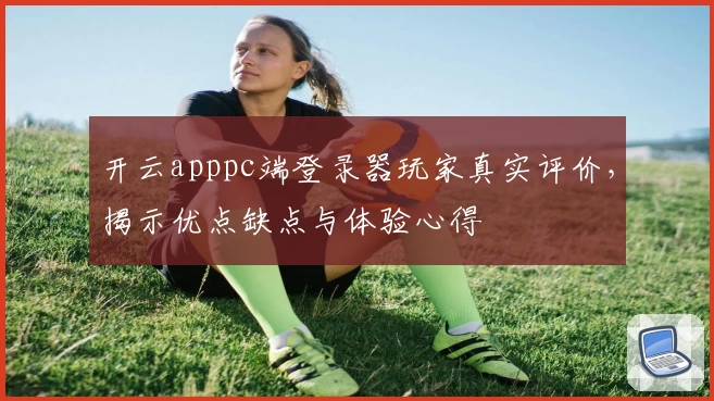 开云apppc端登录器玩家真实评价，揭示优点缺点与体验心得