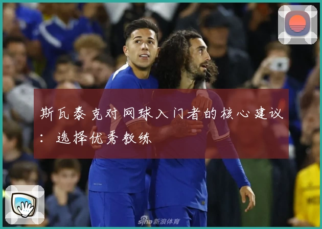 斯瓦泰克对网球入门者的核心建议：选择优秀教练