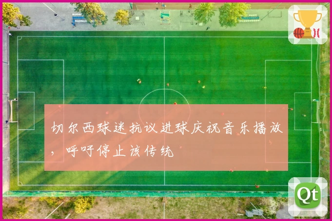 切尔西球迷抗议进球庆祝音乐播放，呼吁停止该传统
