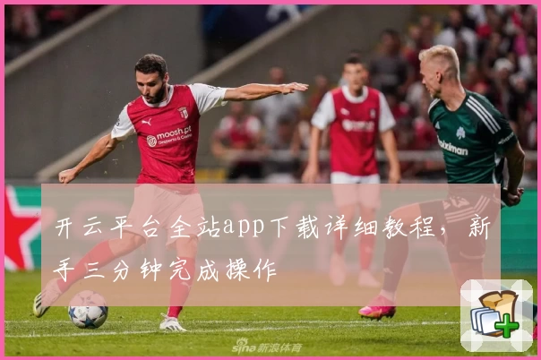 开云平台全站app下载详细教程，新手三分钟完成操作