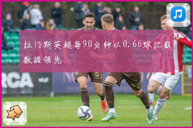 拉门斯英超每90分钟以0.66球拦截数据领先