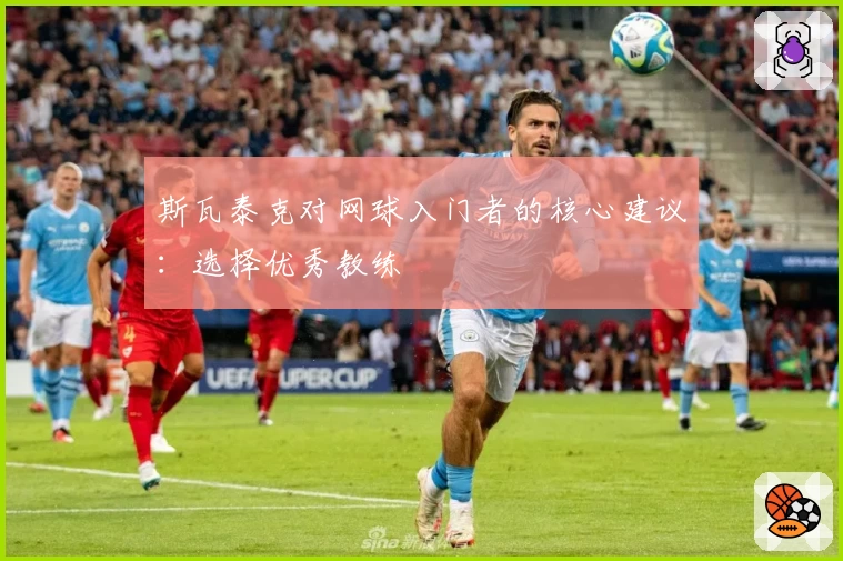 斯瓦泰克对网球入门者的核心建议：选择优秀教练