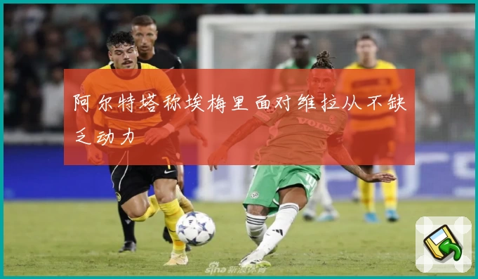 阿尔特塔称埃梅里面对维拉从不缺乏动力