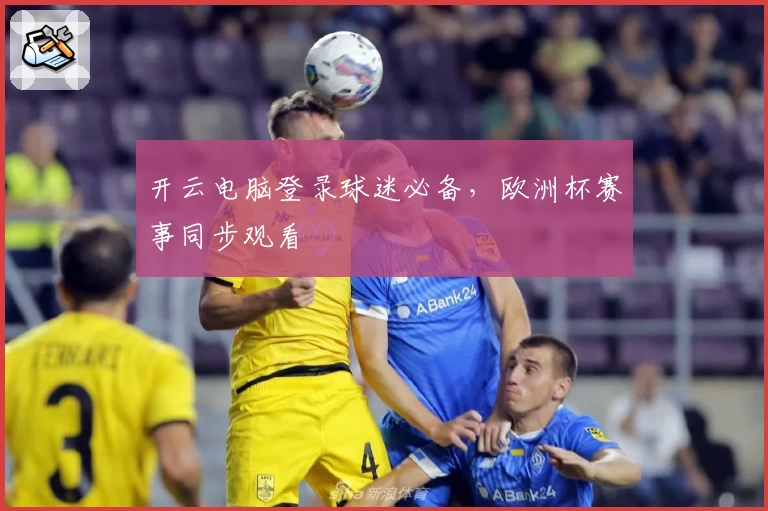 开云电脑登录球迷必备，欧洲杯赛事同步观看