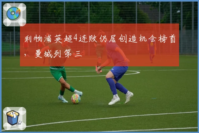 利物浦英超4连败仍居创造机会榜首，曼城列第三