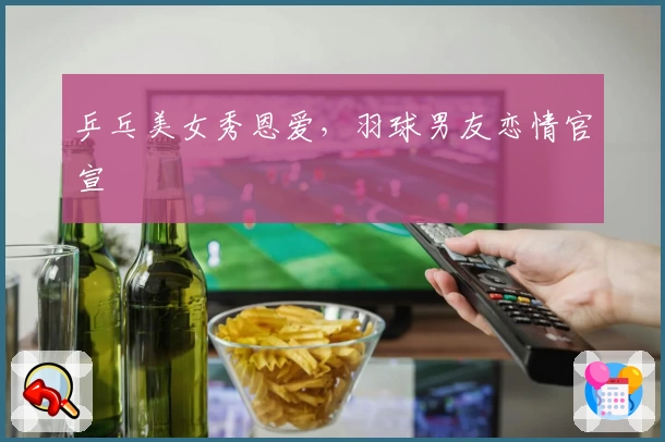 乒乓美女秀恩爱，羽球男友恋情官宣