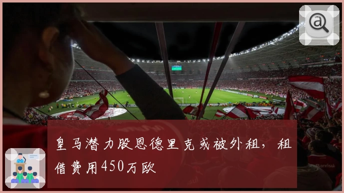皇马潜力股恩德里克或被外租，租借费用450万欧