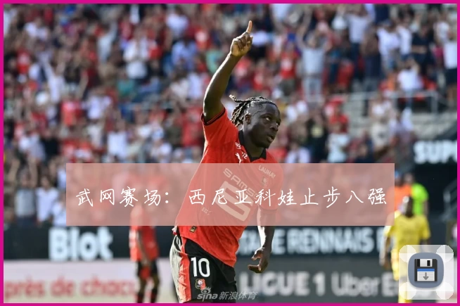 武网赛场：西尼亚科娃止步八强