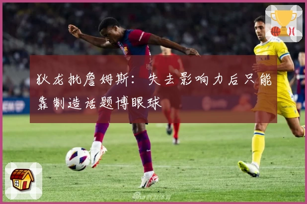 狄龙批詹姆斯：失去影响力后只能靠制造话题博眼球