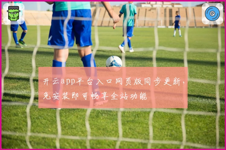 开云app平台入口网页版同步更新，免安装即可畅享全站功能