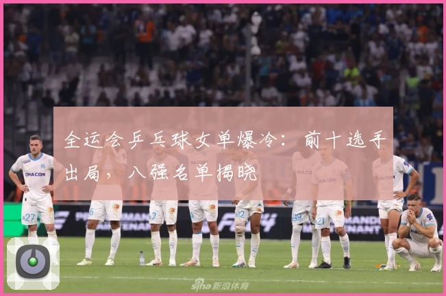 全运会乒乓球女单爆冷：前十选手出局，八强名单揭晓