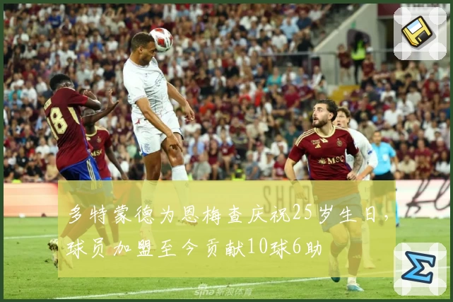 多特蒙德为恩梅查庆祝25岁生日，球员加盟至今贡献10球6助