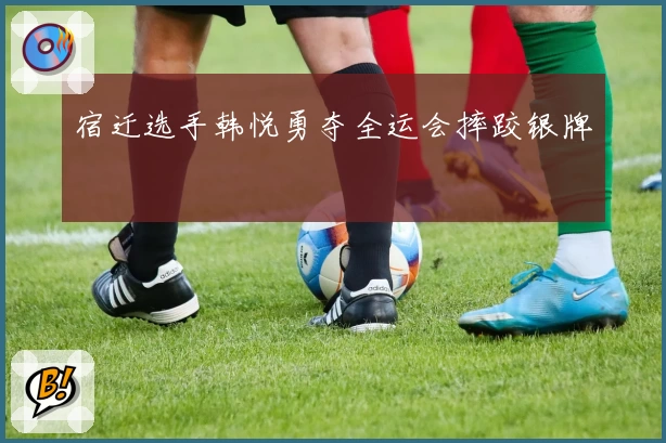 宿迁选手韩悦勇夺全运会摔跤银牌