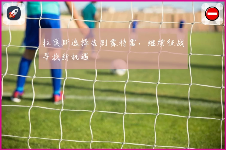 拉莫斯选择告别蒙特雷，继续征战寻找新机遇