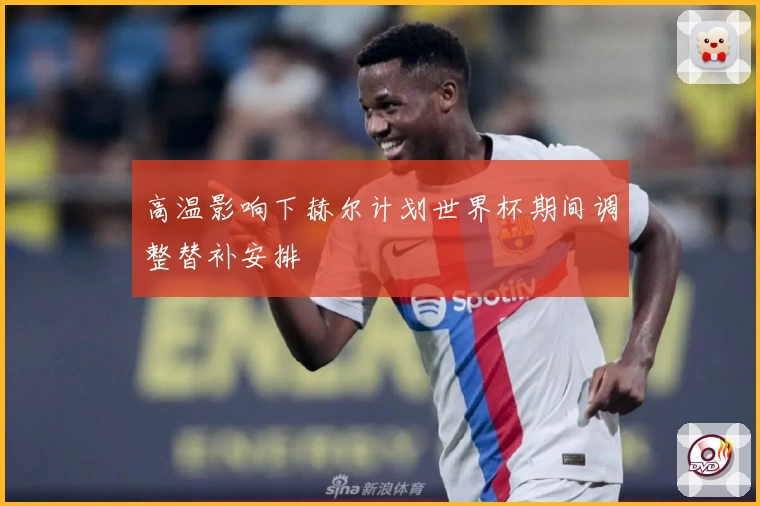 高温影响下赫尔计划世界杯期间调整替补安排