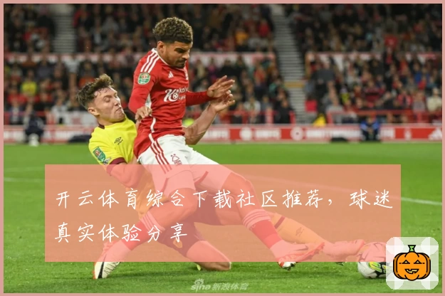 开云体育综合下载社区推荐，球迷真实体验分享