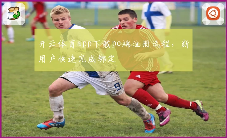 开云体育app下载pc端注册流程，新用户快速完成绑定