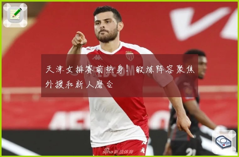 天津女排赛前热身！锻炼阵容聚焦外援和新人磨合