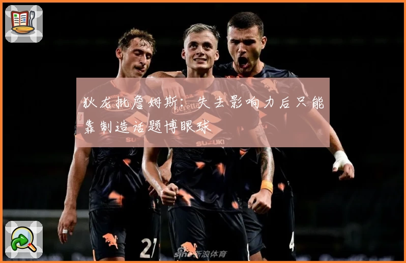 狄龙批詹姆斯：失去影响力后只能靠制造话题博眼球