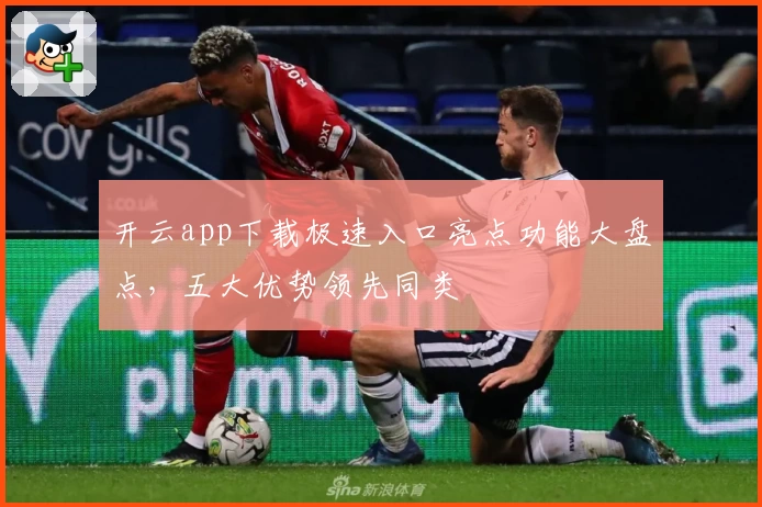 开云app下载极速入口亮点功能大盘点，五大优势领先同类